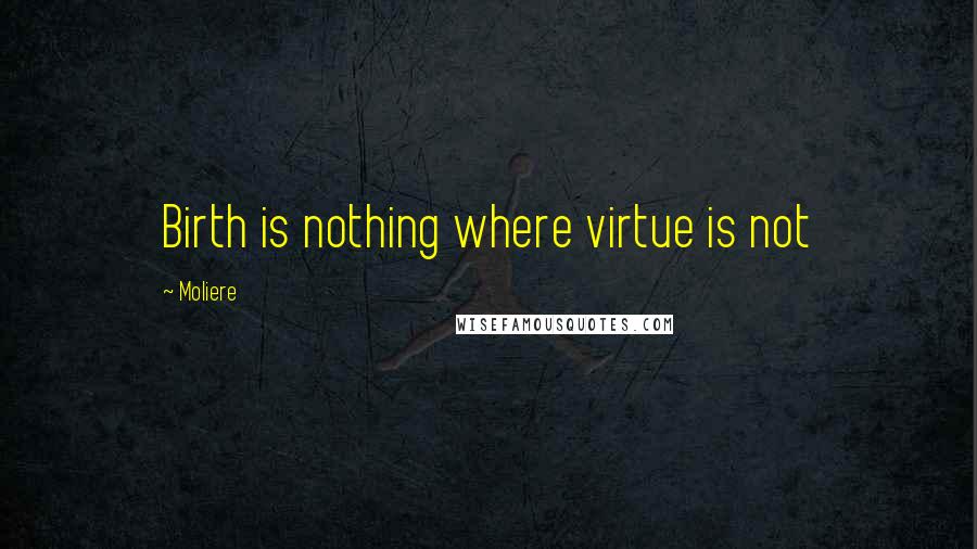 Moliere Quotes: Birth is nothing where virtue is not