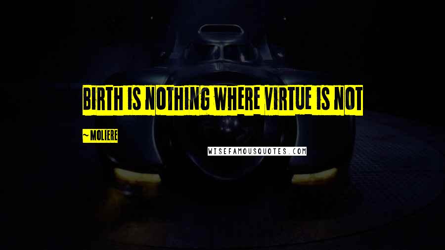 Moliere Quotes: Birth is nothing where virtue is not