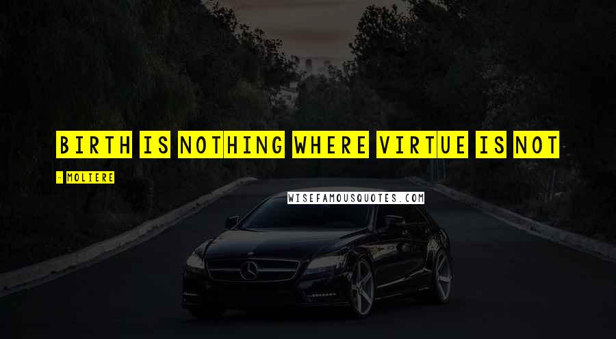 Moliere Quotes: Birth is nothing where virtue is not