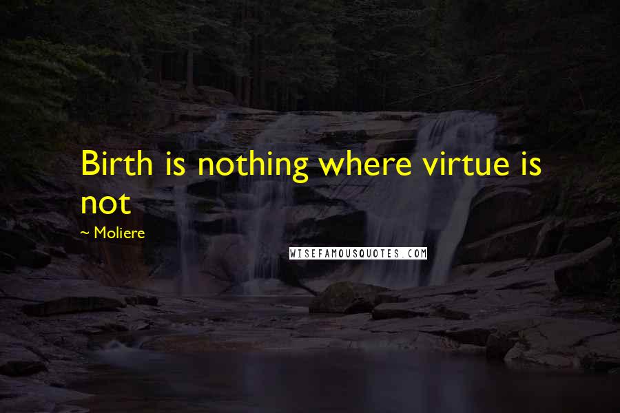 Moliere Quotes: Birth is nothing where virtue is not