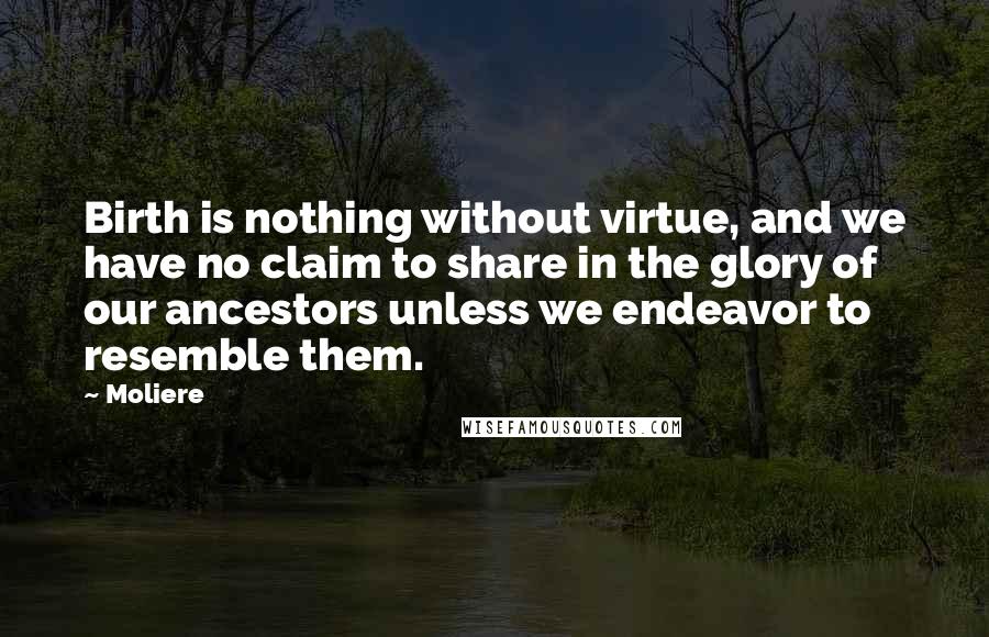 Moliere Quotes: Birth is nothing without virtue, and we have no claim to share in the glory of our ancestors unless we endeavor to resemble them.