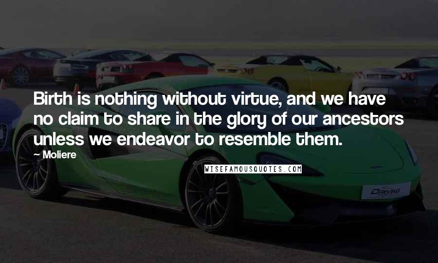 Moliere Quotes: Birth is nothing without virtue, and we have no claim to share in the glory of our ancestors unless we endeavor to resemble them.