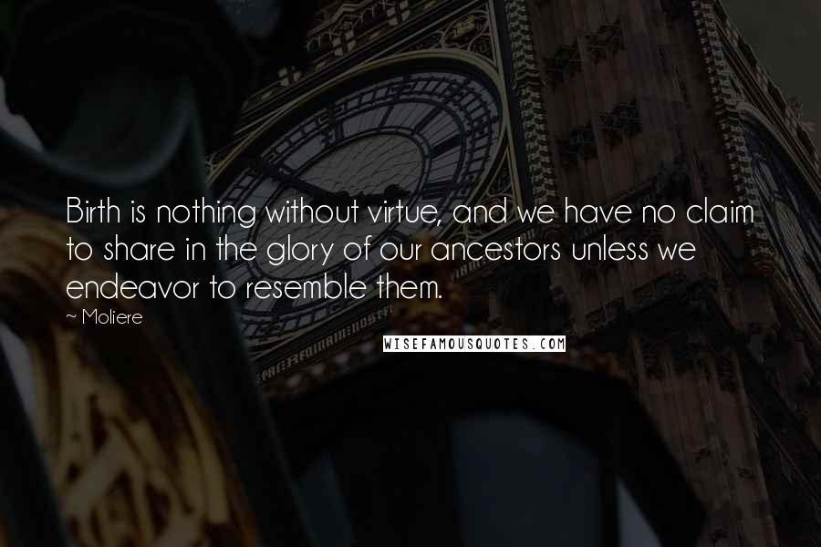 Moliere Quotes: Birth is nothing without virtue, and we have no claim to share in the glory of our ancestors unless we endeavor to resemble them.