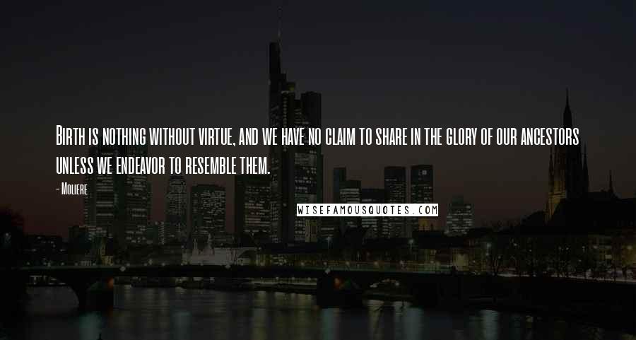 Moliere Quotes: Birth is nothing without virtue, and we have no claim to share in the glory of our ancestors unless we endeavor to resemble them.