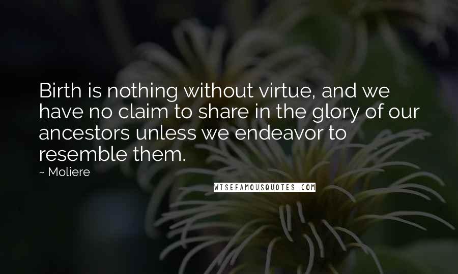 Moliere Quotes: Birth is nothing without virtue, and we have no claim to share in the glory of our ancestors unless we endeavor to resemble them.