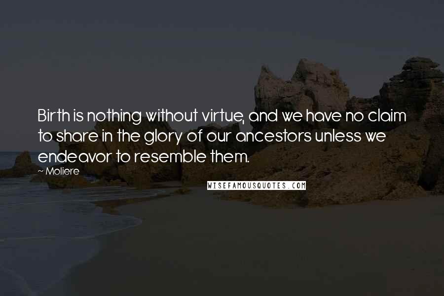 Moliere Quotes: Birth is nothing without virtue, and we have no claim to share in the glory of our ancestors unless we endeavor to resemble them.