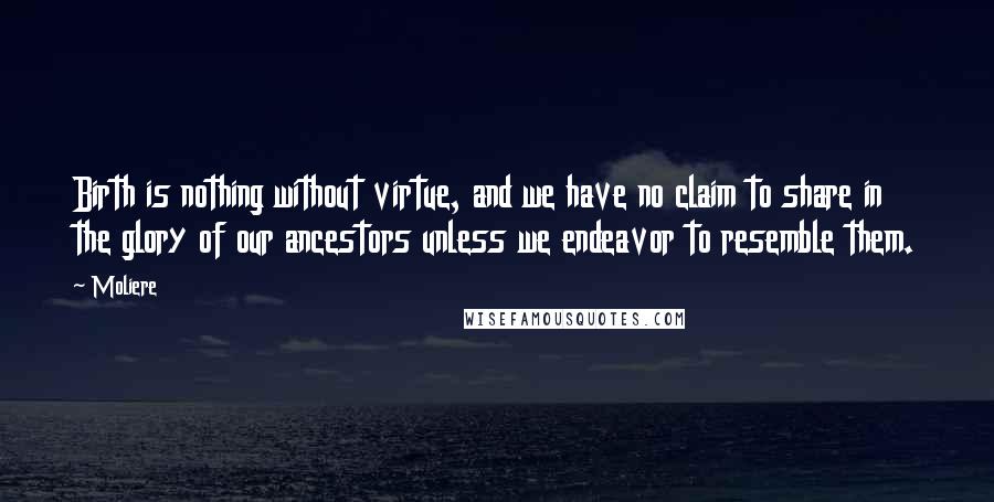 Moliere Quotes: Birth is nothing without virtue, and we have no claim to share in the glory of our ancestors unless we endeavor to resemble them.