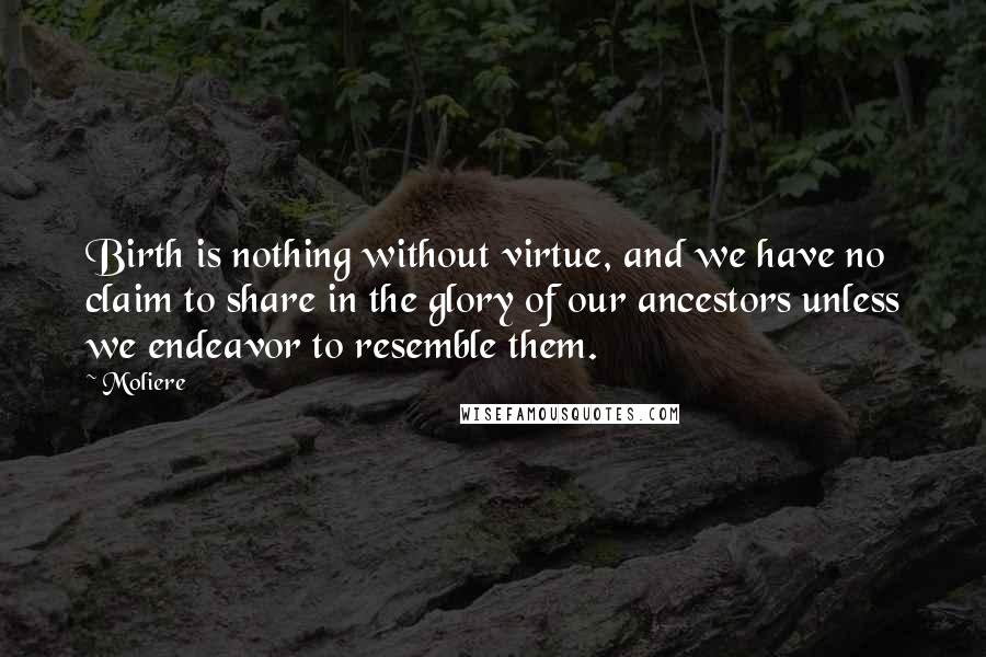 Moliere Quotes: Birth is nothing without virtue, and we have no claim to share in the glory of our ancestors unless we endeavor to resemble them.