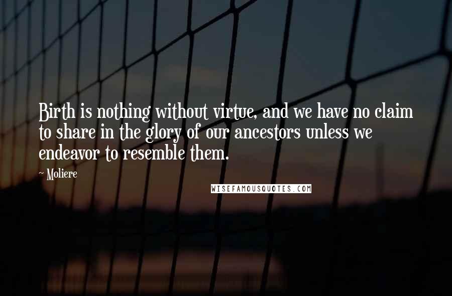 Moliere Quotes: Birth is nothing without virtue, and we have no claim to share in the glory of our ancestors unless we endeavor to resemble them.