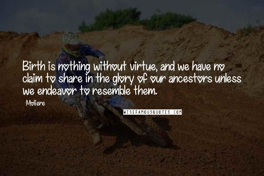 Moliere Quotes: Birth is nothing without virtue, and we have no claim to share in the glory of our ancestors unless we endeavor to resemble them.