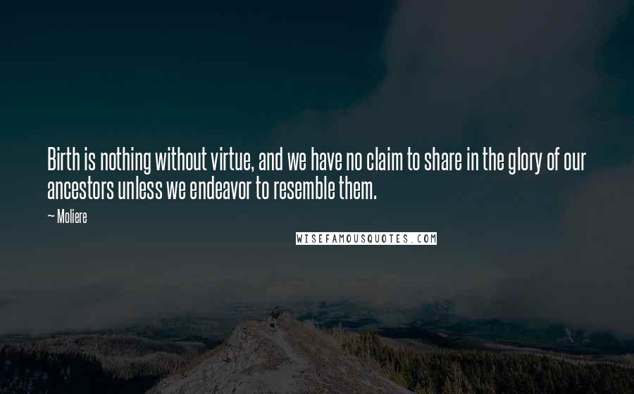 Moliere Quotes: Birth is nothing without virtue, and we have no claim to share in the glory of our ancestors unless we endeavor to resemble them.