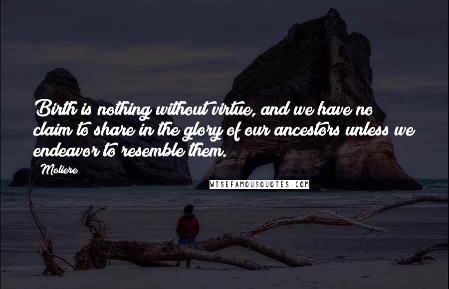 Moliere Quotes: Birth is nothing without virtue, and we have no claim to share in the glory of our ancestors unless we endeavor to resemble them.