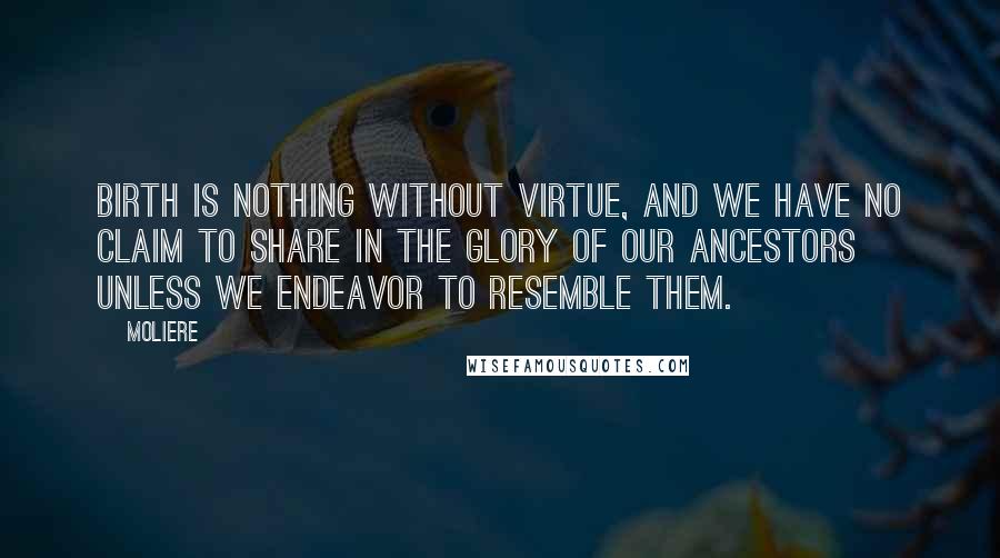 Moliere Quotes: Birth is nothing without virtue, and we have no claim to share in the glory of our ancestors unless we endeavor to resemble them.