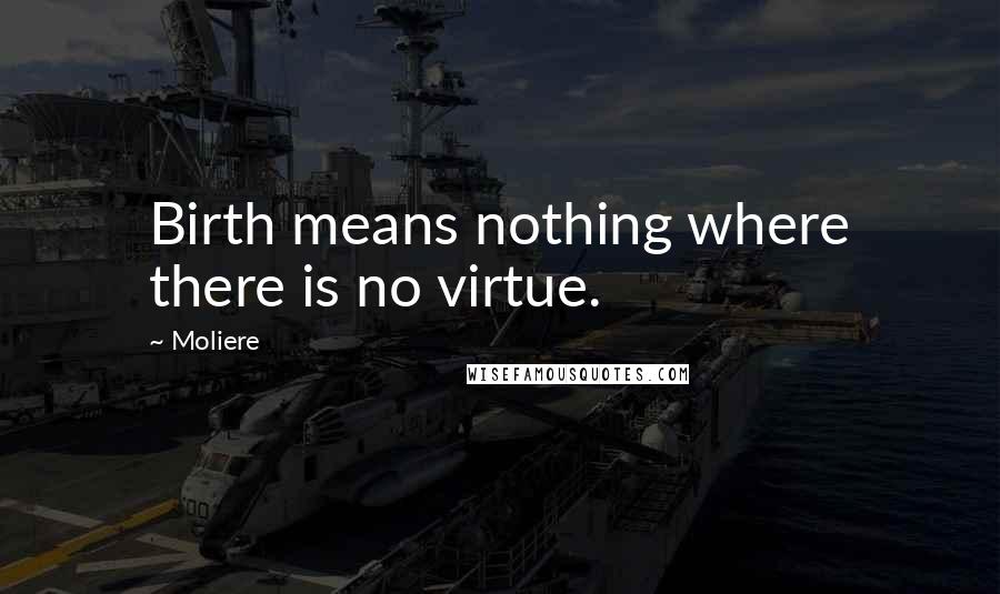 Moliere Quotes: Birth means nothing where there is no virtue.