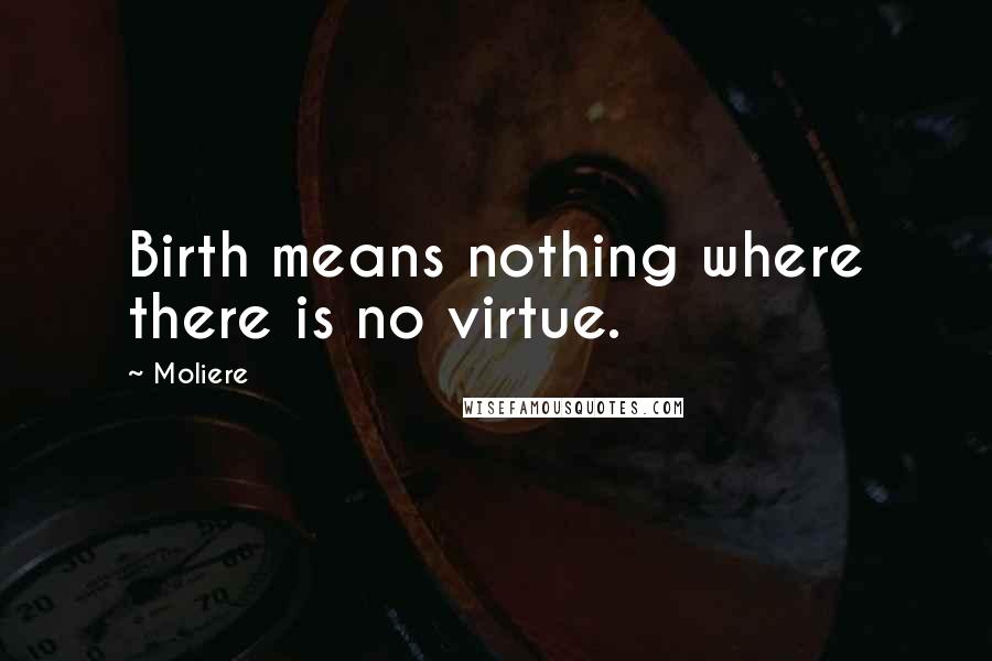 Moliere Quotes: Birth means nothing where there is no virtue.
