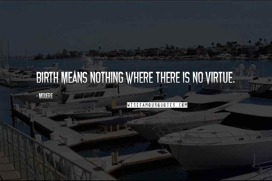 Moliere Quotes: Birth means nothing where there is no virtue.