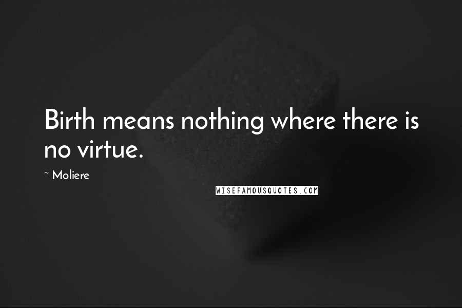Moliere Quotes: Birth means nothing where there is no virtue.