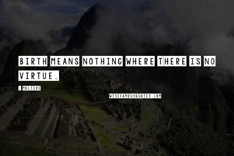 Moliere Quotes: Birth means nothing where there is no virtue.