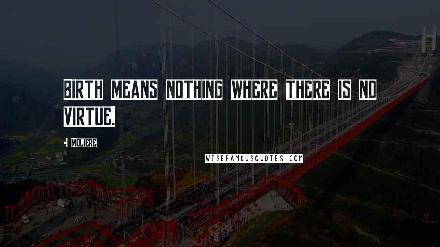 Moliere Quotes: Birth means nothing where there is no virtue.