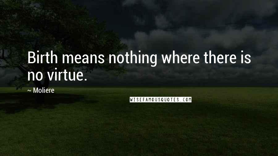 Moliere Quotes: Birth means nothing where there is no virtue.