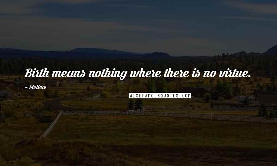 Moliere Quotes: Birth means nothing where there is no virtue.