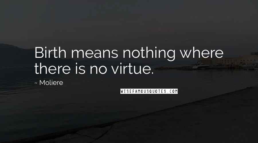 Moliere Quotes: Birth means nothing where there is no virtue.