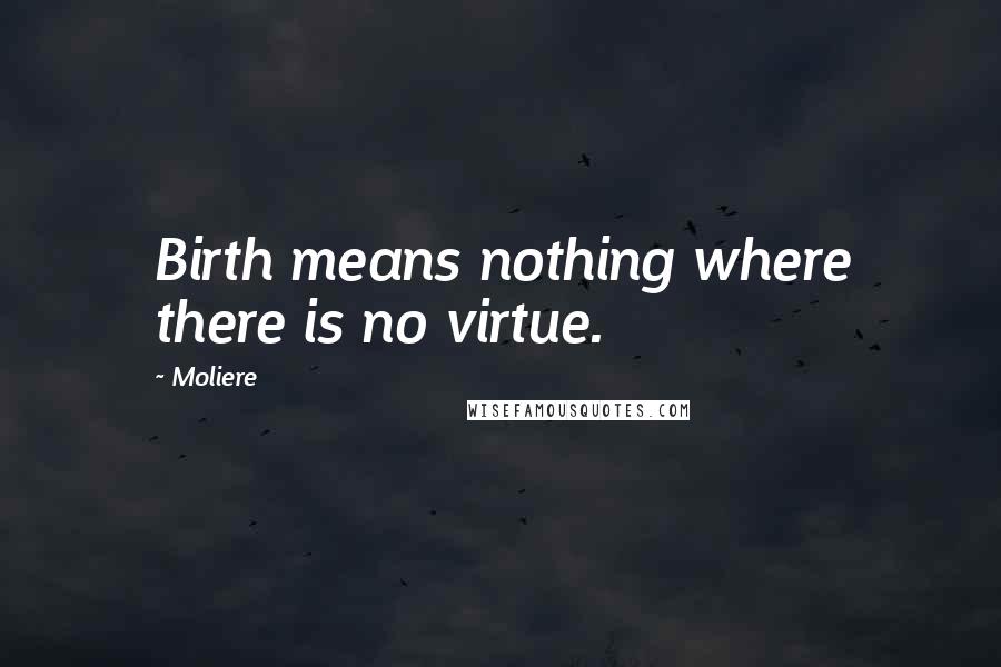 Moliere Quotes: Birth means nothing where there is no virtue.