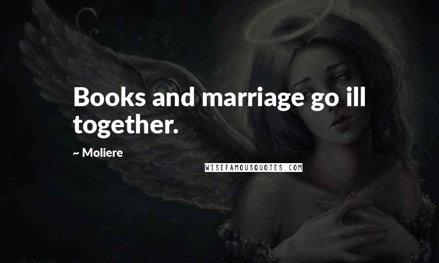 Moliere Quotes: Books and marriage go ill together.