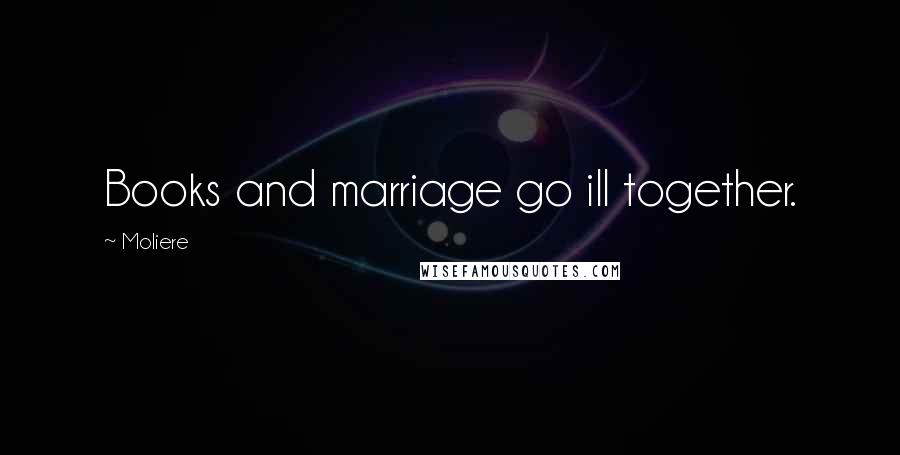 Moliere Quotes: Books and marriage go ill together.