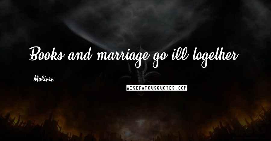 Moliere Quotes: Books and marriage go ill together.