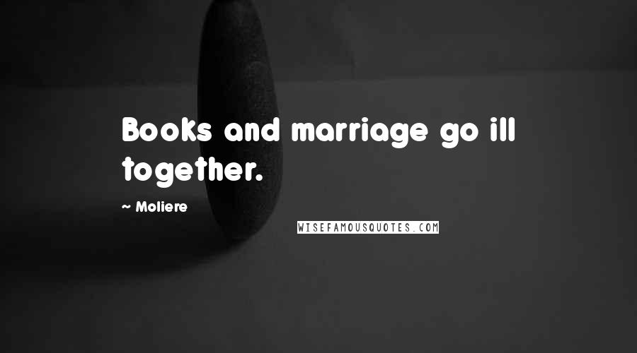 Moliere Quotes: Books and marriage go ill together.