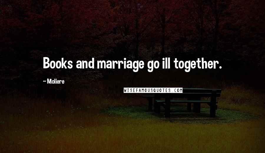 Moliere Quotes: Books and marriage go ill together.