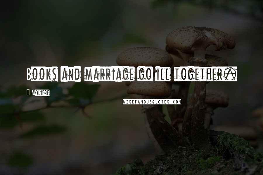Moliere Quotes: Books and marriage go ill together.