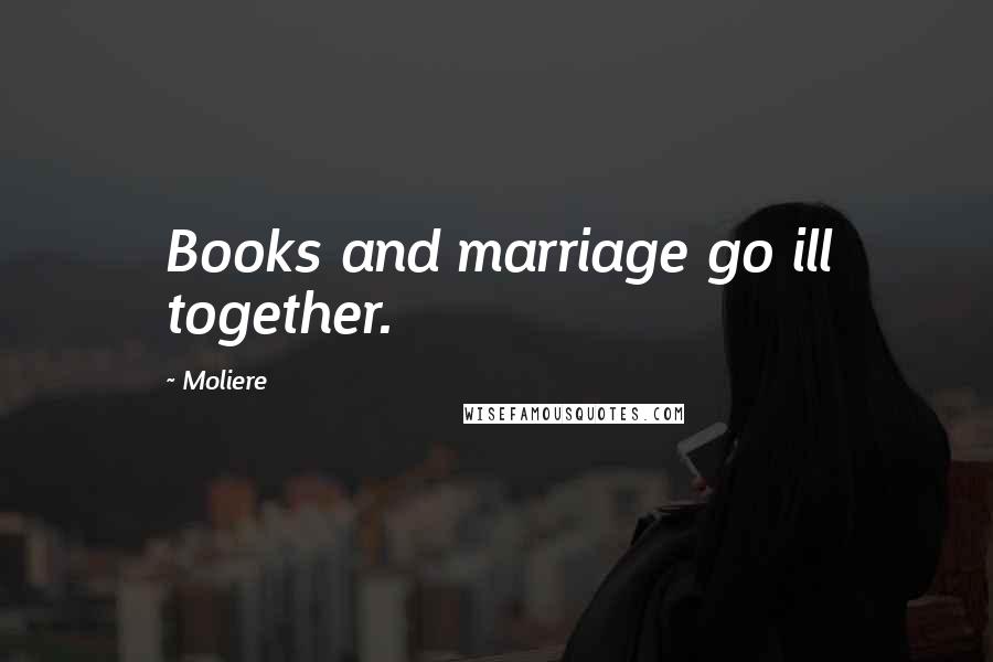 Moliere Quotes: Books and marriage go ill together.