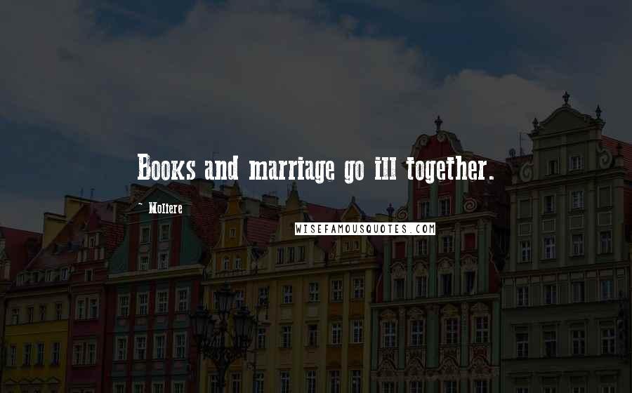 Moliere Quotes: Books and marriage go ill together.