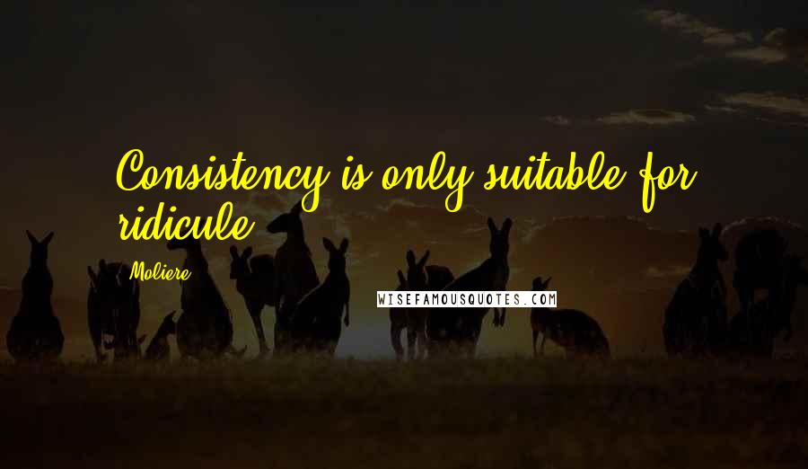 Moliere Quotes: Consistency is only suitable for ridicule.