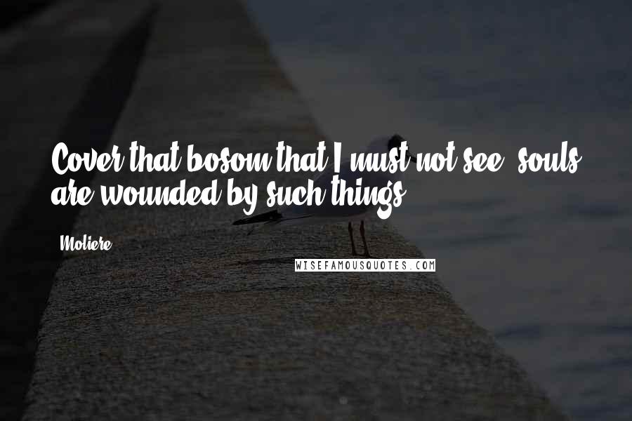 Moliere Quotes: Cover that bosom that I must not see: souls are wounded by such things.