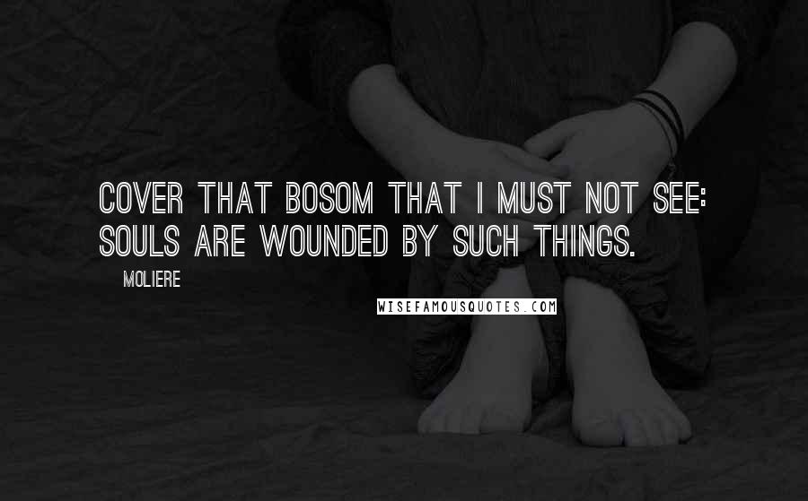 Moliere Quotes: Cover that bosom that I must not see: souls are wounded by such things.