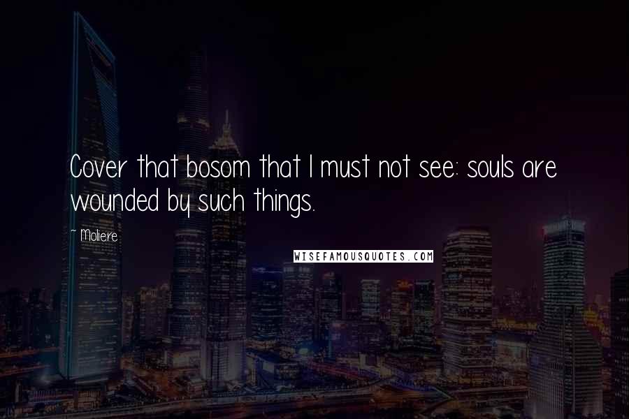 Moliere Quotes: Cover that bosom that I must not see: souls are wounded by such things.