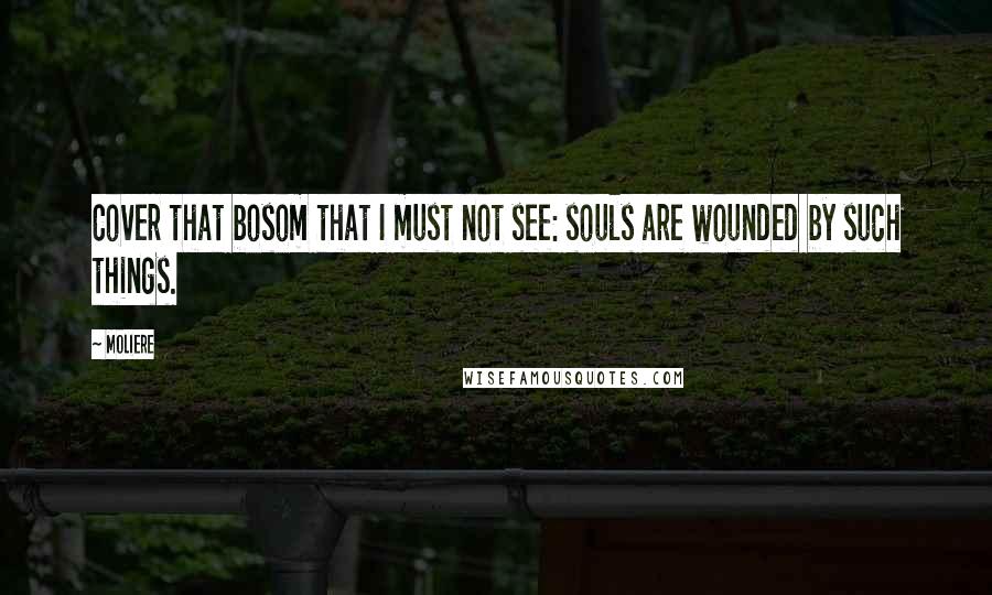 Moliere Quotes: Cover that bosom that I must not see: souls are wounded by such things.