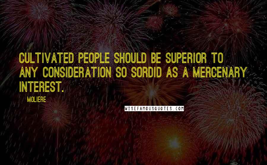 Moliere Quotes: Cultivated people should be superior to any consideration so sordid as a mercenary interest.