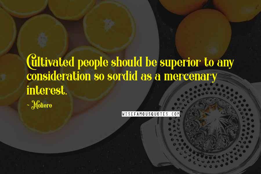 Moliere Quotes: Cultivated people should be superior to any consideration so sordid as a mercenary interest.