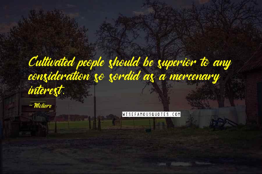 Moliere Quotes: Cultivated people should be superior to any consideration so sordid as a mercenary interest.