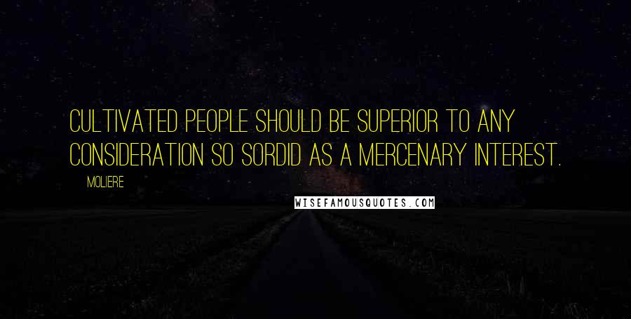 Moliere Quotes: Cultivated people should be superior to any consideration so sordid as a mercenary interest.