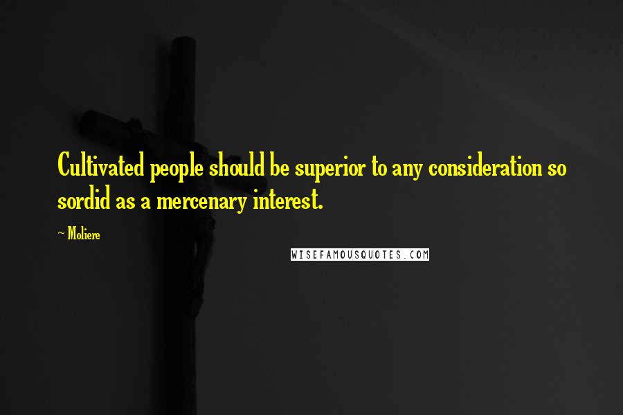 Moliere Quotes: Cultivated people should be superior to any consideration so sordid as a mercenary interest.