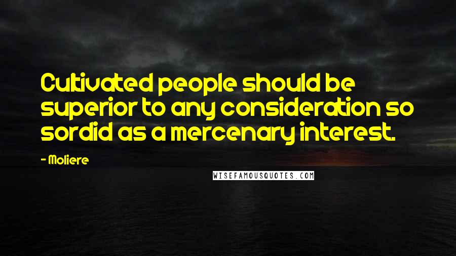 Moliere Quotes: Cultivated people should be superior to any consideration so sordid as a mercenary interest.