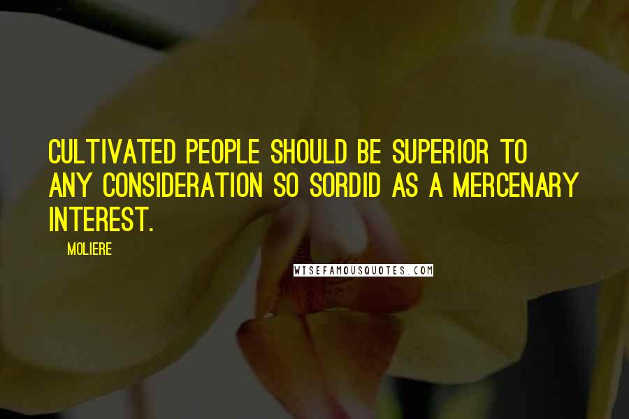 Moliere Quotes: Cultivated people should be superior to any consideration so sordid as a mercenary interest.