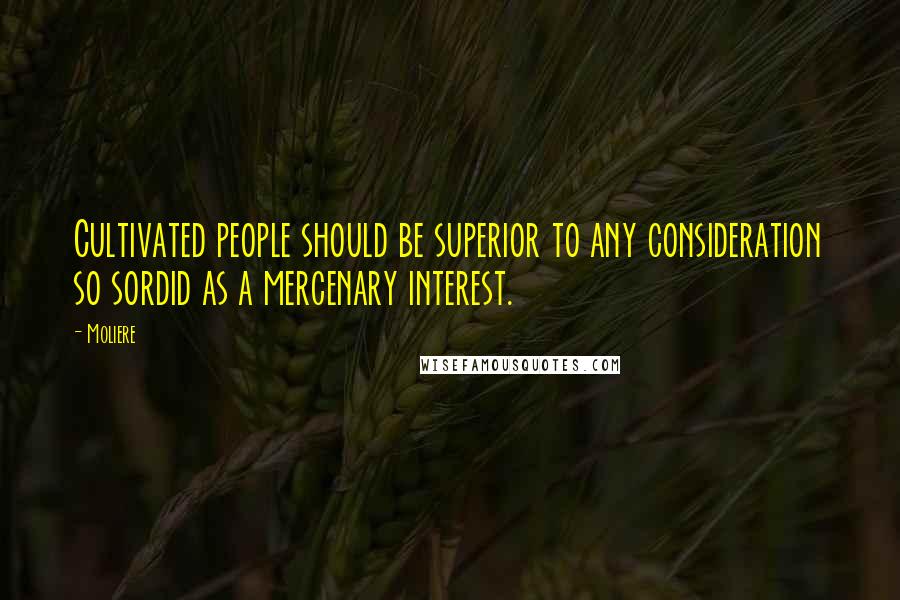 Moliere Quotes: Cultivated people should be superior to any consideration so sordid as a mercenary interest.