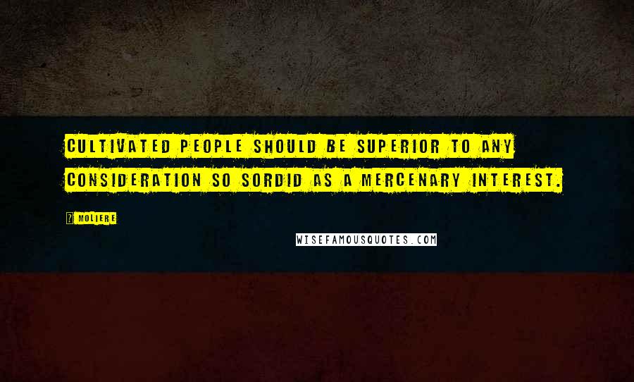 Moliere Quotes: Cultivated people should be superior to any consideration so sordid as a mercenary interest.