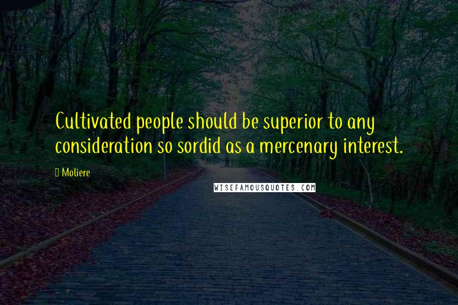 Moliere Quotes: Cultivated people should be superior to any consideration so sordid as a mercenary interest.